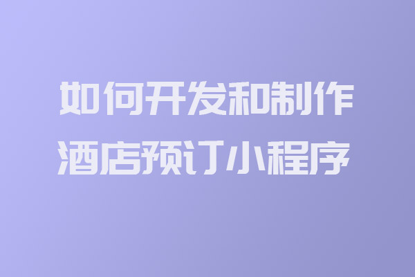 如何開發(fā)和制作酒店預(yù)訂小程序_酒店預(yù)訂小程序開發(fā)_開發(fā)制作酒店預(yù)訂小程序_深圳小程序開發(fā)